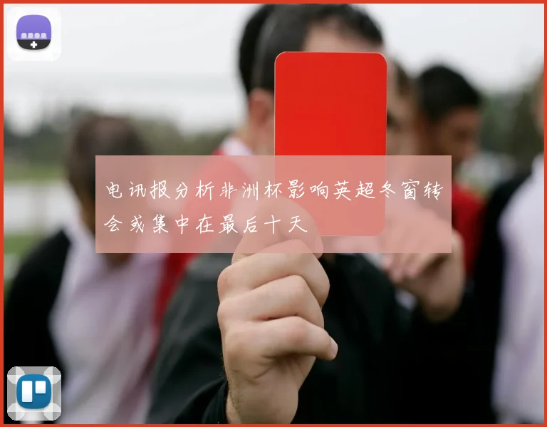 电讯报分析非洲杯影响英超冬窗转会或集中在最后十天