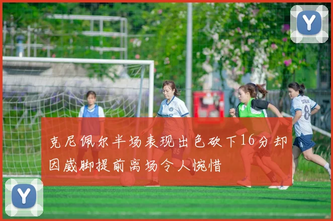克尼佩尔半场表现出色砍下16分却因崴脚提前离场令人惋惜