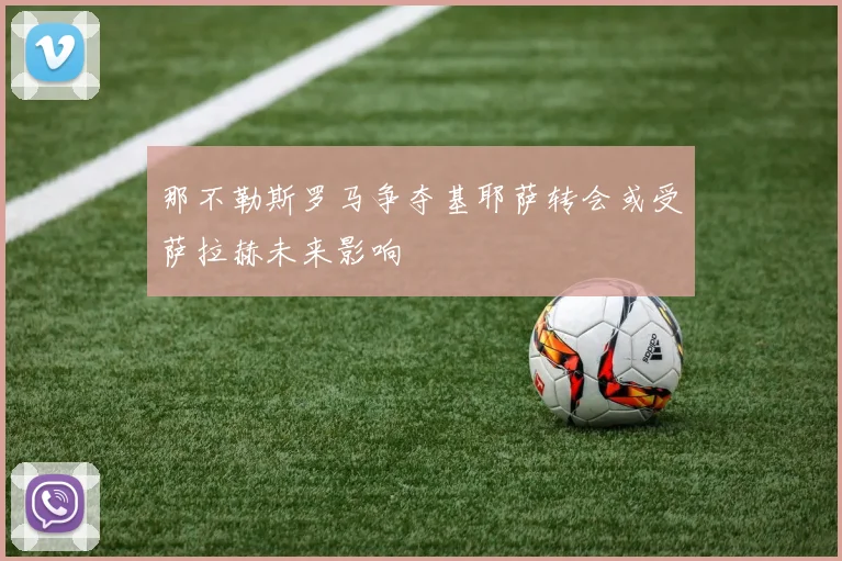 那不勒斯罗马争夺基耶萨转会或受萨拉赫未来影响