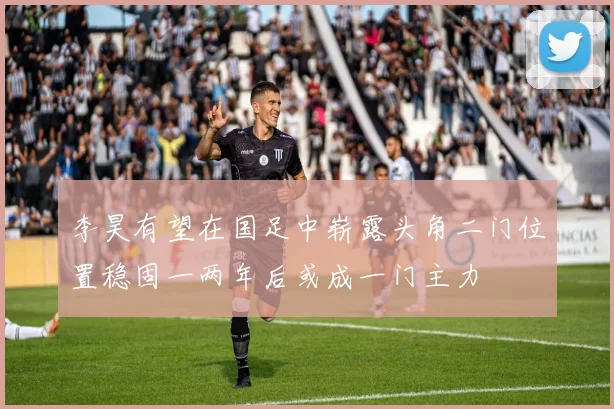 李昊有望在国足中崭露头角二门位置稳固一两年后或成一门主力