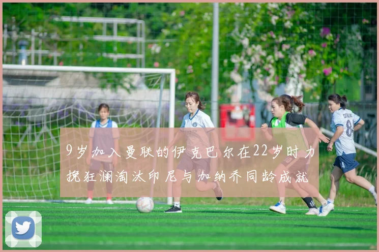 9岁加入曼联的伊克巴尔在22岁时力挽狂澜淘汰印尼与加纳乔同龄成就辉煌