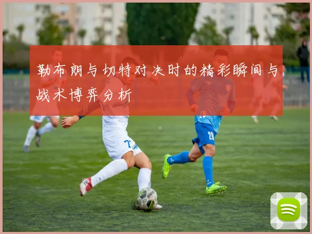 勒布朗与切特对决时的精彩瞬间与战术博弈分析