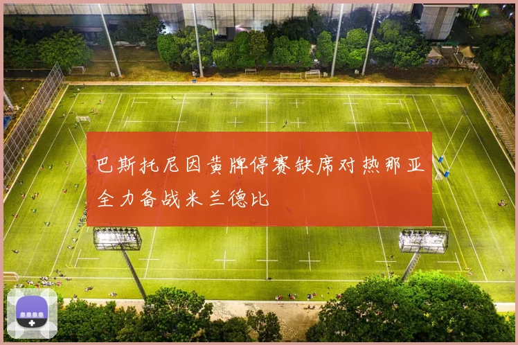巴斯托尼因黄牌停赛缺席对热那亚全力备战米兰德比