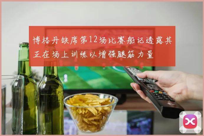 博格丹缺席第12场比赛船记透露其正在场上训练以增强腿筋力量