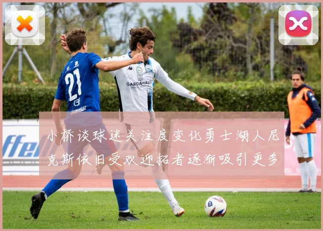 小桥谈球迷关注度变化勇士湖人尼克斯依旧受欢迎拓者逐渐吸引更多观众