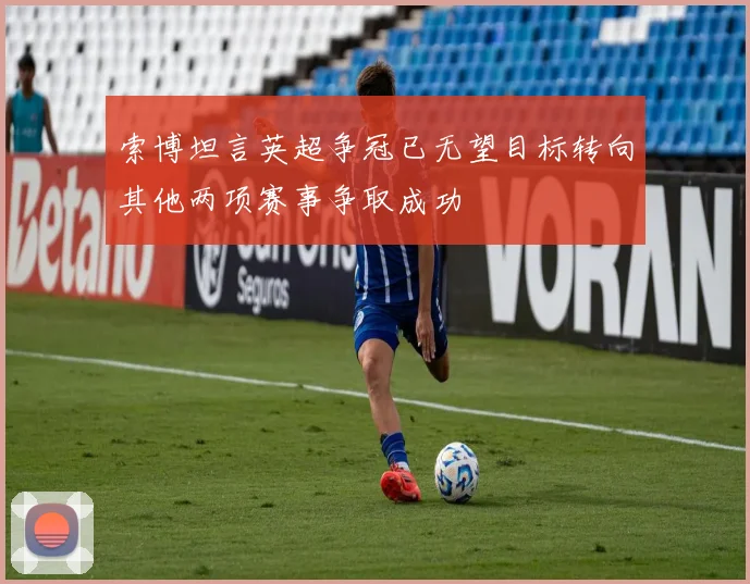 索博坦言英超争冠已无望目标转向其他两项赛事争取成功