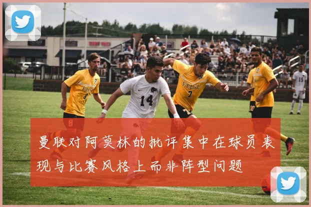 曼联对阿莫林的批评集中在球员表现与比赛风格上而非阵型问题