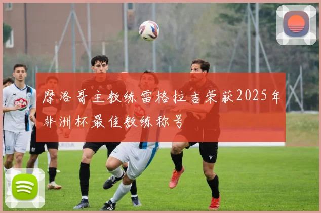 摩洛哥主教练雷格拉吉荣获2025年非洲杯最佳教练称号