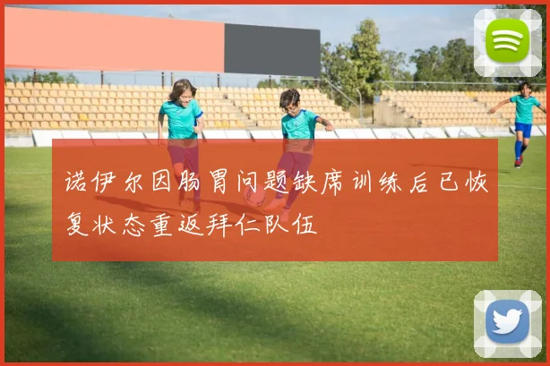 诺伊尔因肠胃问题缺席训练后已恢复状态重返拜仁队伍