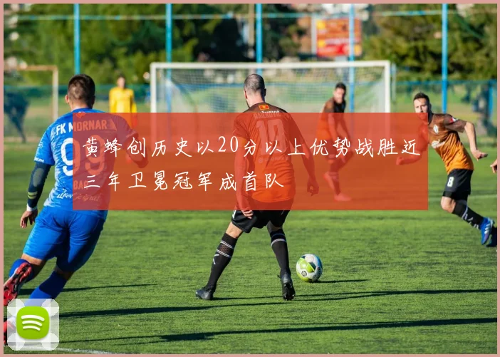 黄蜂创历史以20分以上优势战胜近三年卫冕冠军成首队
