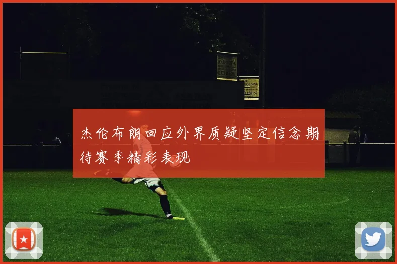 杰伦布朗回应外界质疑坚定信念期待赛季精彩表现