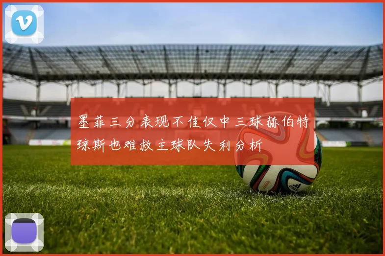 墨菲三分表现不佳仅中三球赫伯特琼斯也难救主球队失利分析