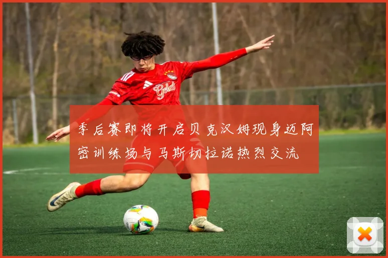 季后赛即将开启贝克汉姆现身迈阿密训练场与马斯切拉诺热烈交流
