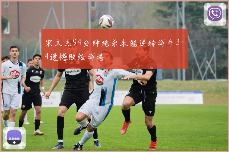 宋文杰94分钟绝杀未能逆转海牛3-4遗憾败给海港