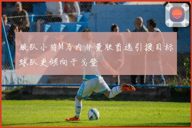 狼队小将M马内非曼联首选引援目标球队更倾向于戈登