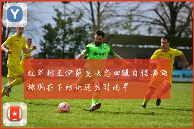 红军标王伊萨克状态回暖自信满满称现在下结论还为时尚早
