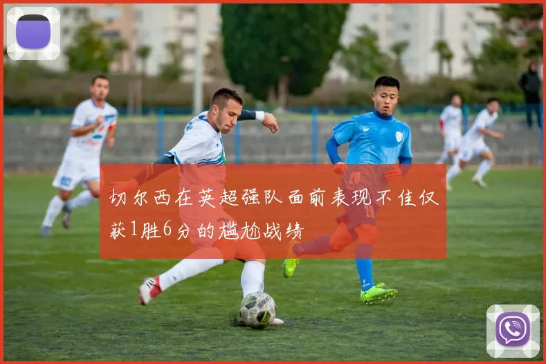 切尔西在英超强队面前表现不佳仅获1胜6分的尴尬战绩