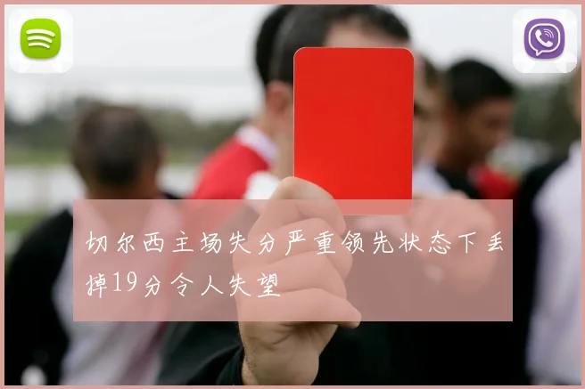 切尔西主场失分严重领先状态下丢掉19分令人失望