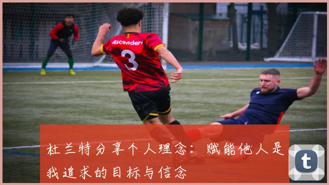 杜兰特分享个人理念：赋能他人是我追求的目标与信念