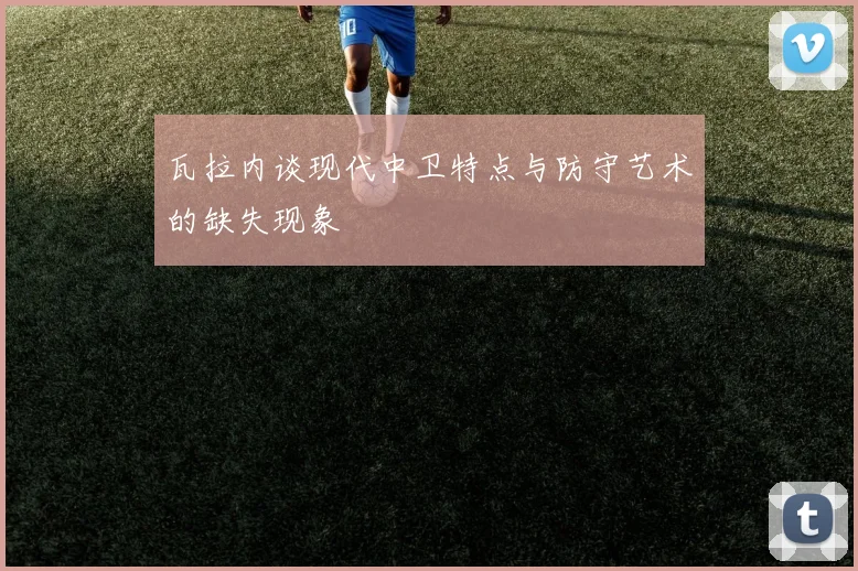 瓦拉内谈现代中卫特点与防守艺术的缺失现象