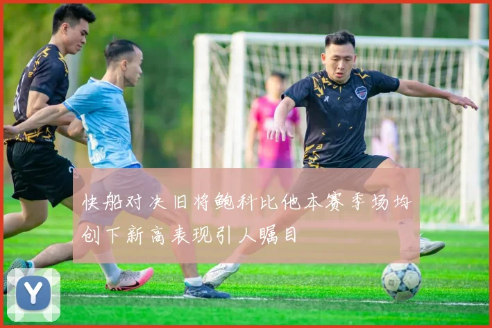 快船对决旧将鲍科比他本赛季场均创下新高表现引人瞩目