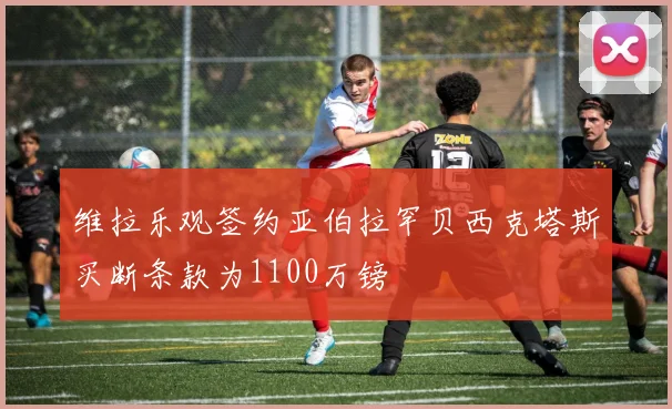 维拉乐观签约亚伯拉罕贝西克塔斯买断条款为1100万镑