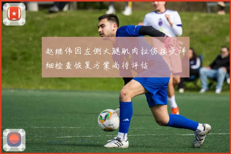 赵继伟因左侧大腿肌肉拉伤接受详细检查恢复方案尚待评估
