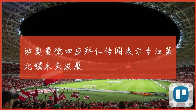 迪奥曼德回应拜仁传闻表示专注莱比锡未来发展