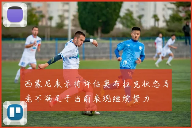 西蒙尼表示将评估奥布拉克状态马竞不满足于当前表现继续努力