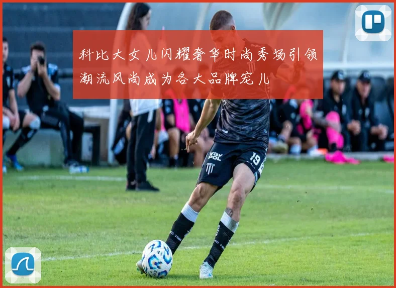 科比大女儿闪耀奢华时尚秀场引领潮流风尚成为各大品牌宠儿