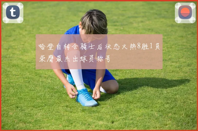 哈登自转会骑士后状态火热8胜1负荣膺最杰出球员称号