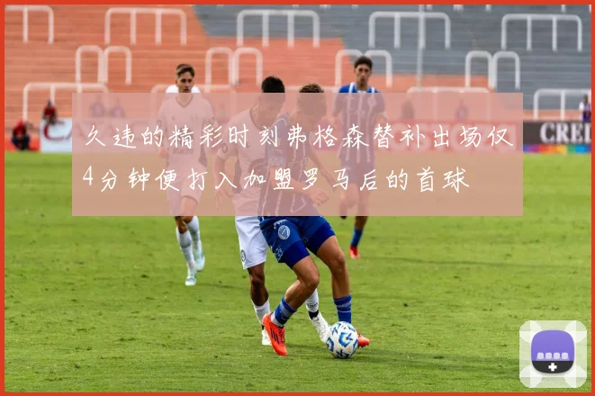 久违的精彩时刻弗格森替补出场仅4分钟便打入加盟罗马后的首球