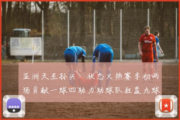亚洲天王孙兴慜状态火热赛季初两场贡献一球四助力助球队狂轰九球