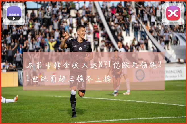 本菲卡转会收入达871亿欧元领跑21世纪葡超三强齐上榜
