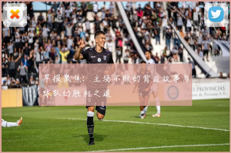 早报聚焦：主场不败的背后故事与球队的胜利之道