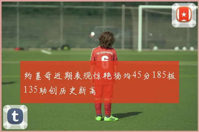 约基奇近期表现惊艳场均45分185板135助创历史新高