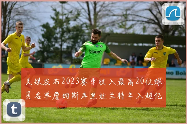 美媒发布2023赛季收入最高20位球员名单詹姆斯库里杜兰特年入超亿