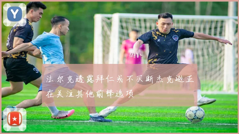 法尔克透露拜仁或不买断杰克逊正在关注其他前锋选项