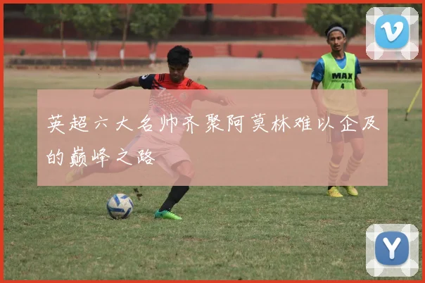 英超六大名帅齐聚阿莫林难以企及的巅峰之路