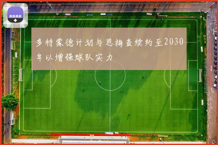 多特蒙德计划与恩梅查续约至2030年以增强球队实力