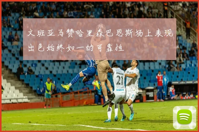 文班亚马赞哈里森巴恩斯场上表现出色始终如一的可靠性