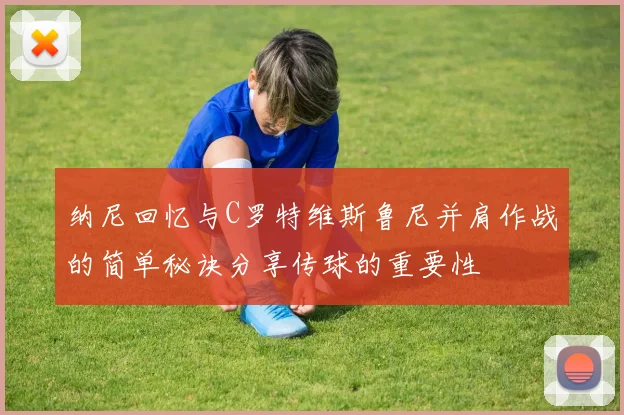 纳尼回忆与C罗特维斯鲁尼并肩作战的简单秘诀分享传球的重要性