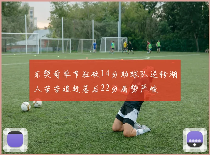 东契奇单节狂砍14分助球队逆转湖人苦苦追赶落后22分局势严峻