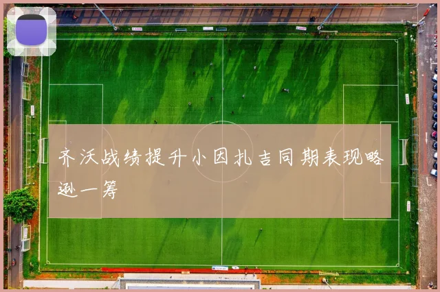 齐沃战绩提升小因扎吉同期表现略逊一筹