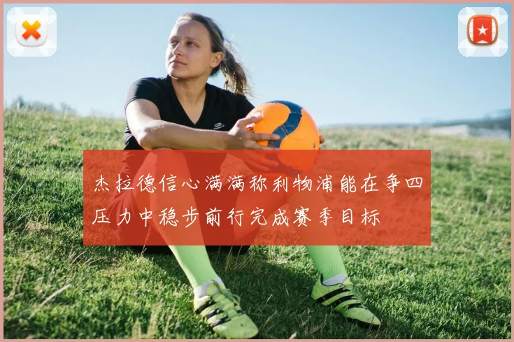 杰拉德信心满满称利物浦能在争四压力中稳步前行完成赛季目标