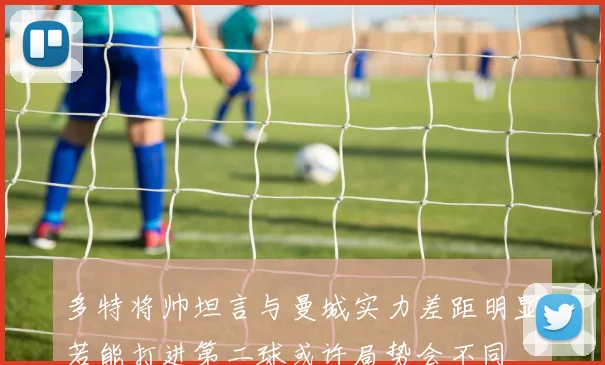 多特将帅坦言与曼城实力差距明显若能打进第二球或许局势会不同