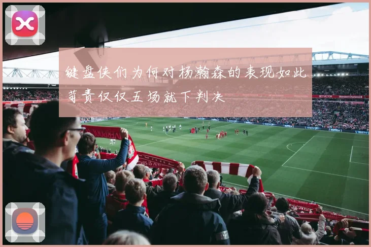 键盘侠们为何对杨瀚森的表现如此苛责仅仅五场就下判决