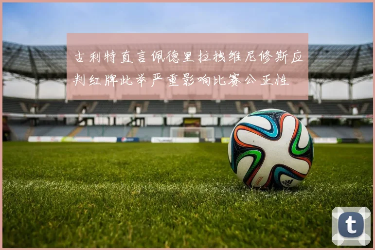 古利特直言佩德里拉拽维尼修斯应判红牌此举严重影响比赛公正性