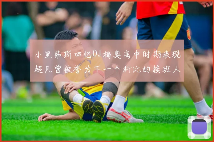 小里弗斯回忆OJ梅奥高中时期表现超凡曾被誉为下一个科比的接班人