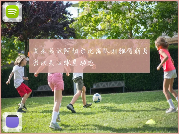 国米或放阿切尔比离队利雅得新月密切关注球员动态